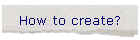 How to create?